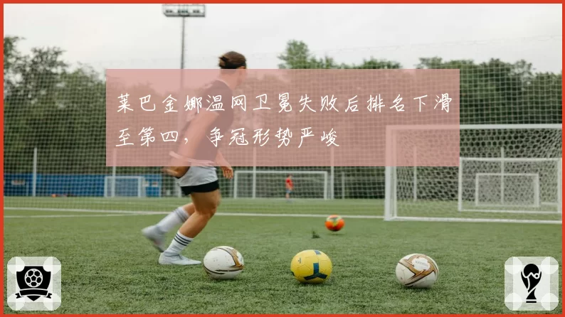 莱巴金娜温网卫冕失败后排名下滑至第四，争冠形势严峻