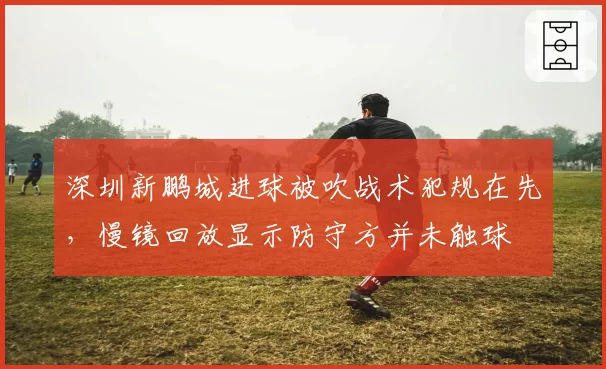 深圳新鹏城进球被吹战术犯规在先，慢镜回放显示防守方并未触球