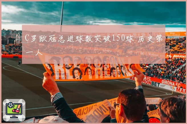 C罗欧冠总进球数突破150球 历史第一人
