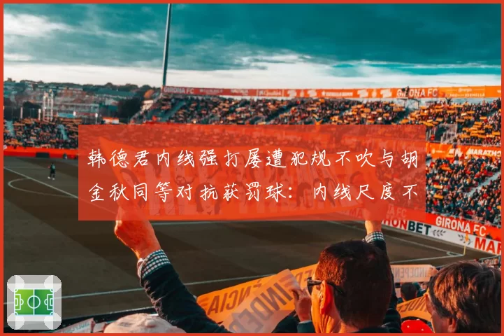 韩德君内线强打屡遭犯规不吹与胡金秋同等对抗获罚球：内线尺度不一