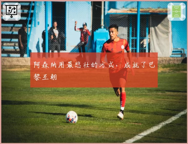 阿森纳用最悲壮的方式，成就了巴黎王朝