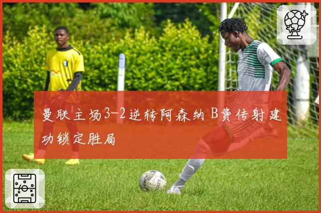 曼联主场3-2逆转阿森纳 B费传射建功锁定胜局