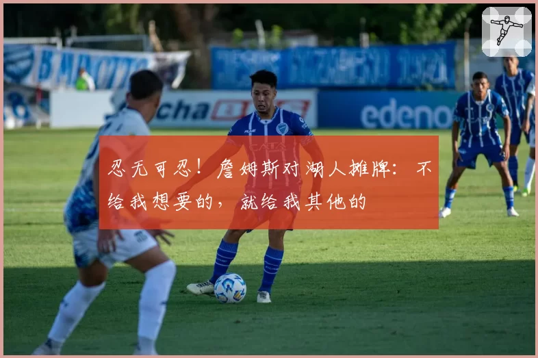 忍无可忍！詹姆斯对湖人摊牌：不给我想要的，就给我其他的
