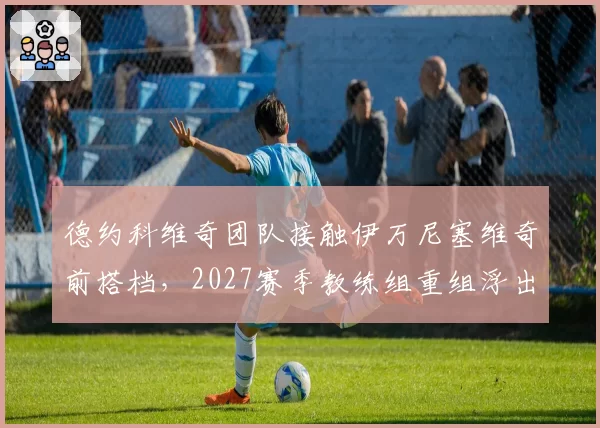 德约科维奇团队接触伊万尼塞维奇前搭档，2027赛季教练组重组浮出水面