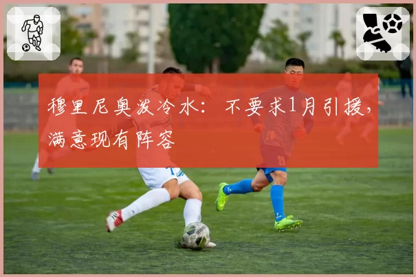 穆里尼奥泼冷水：不要求1月引援，满意现有阵容