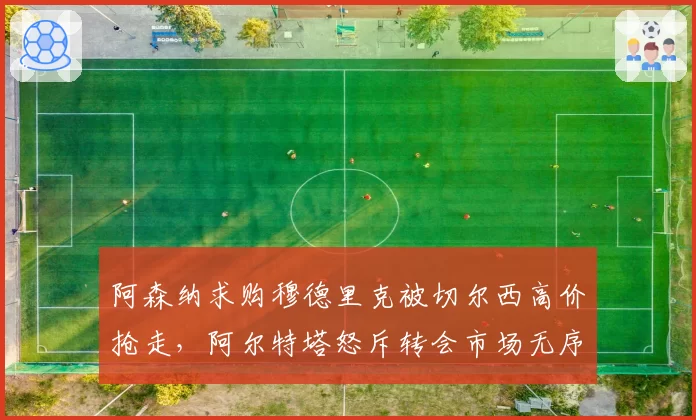 阿森纳求购穆德里克被切尔西高价抢走，阿尔特塔怒斥转会市场无序