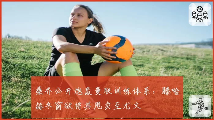 桑乔公开炮轰曼联训练体系,滕哈赫冬窗欲将其甩卖至尤文