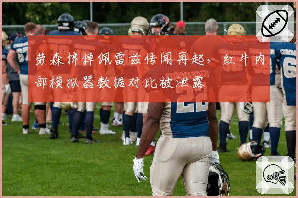劳森挤掉佩雷兹传闻再起，红牛内部模拟器数据对比被泄露