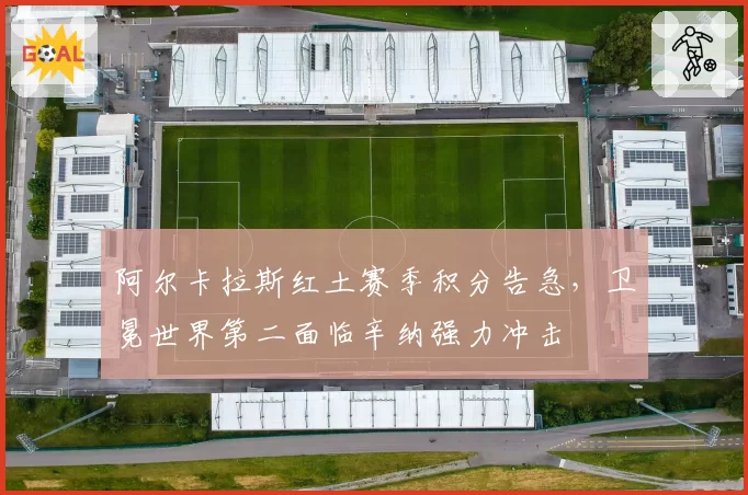 阿尔卡拉斯红土赛季积分告急，卫冕世界第二面临辛纳强力冲击