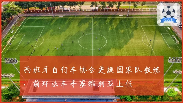 西班牙自行车协会更换国家队教练，前环法车手塞维利亚上任