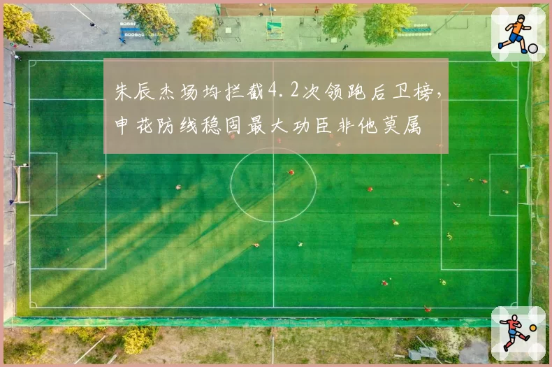 朱辰杰场均拦截4.2次领跑后卫榜，申花防线稳固最大功臣非他莫属