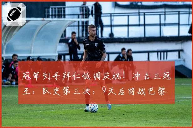 冠军到手拜仁低调庆祝！冲击三冠王，队史第三次，9天后将战巴黎