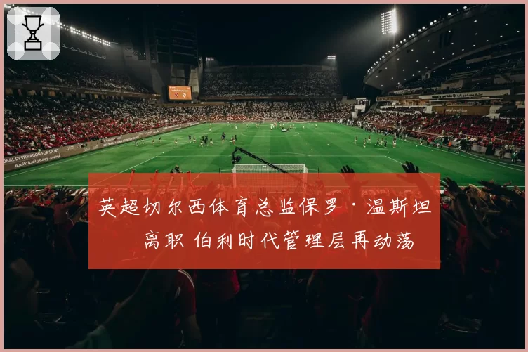 英超切尔西体育总监保罗·温斯坦利离职 伯利时代管理层再动荡