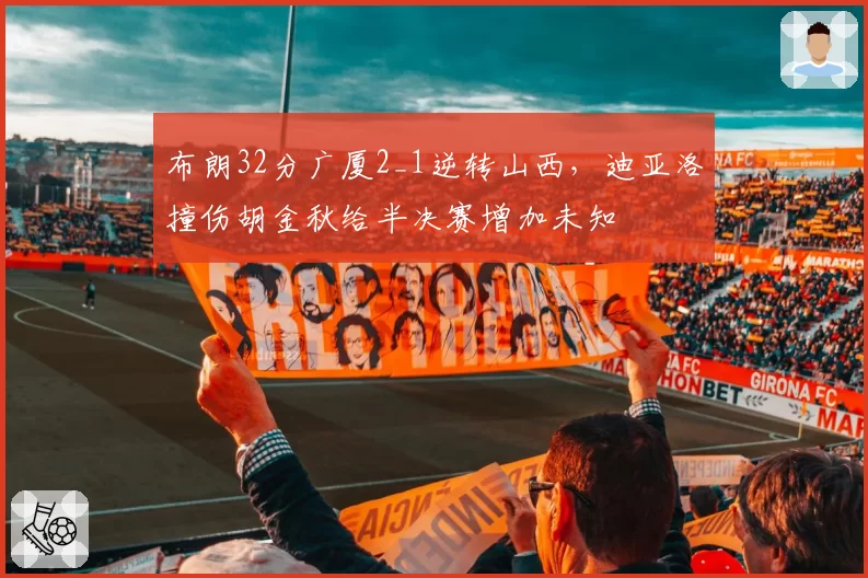 布朗32分广厦2_1逆转山西，迪亚洛撞伤胡金秋给半决赛增加未知