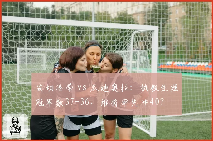 安切洛蒂 vs 瓜迪奥拉：执教生涯冠军数37-36，谁将率先冲40？