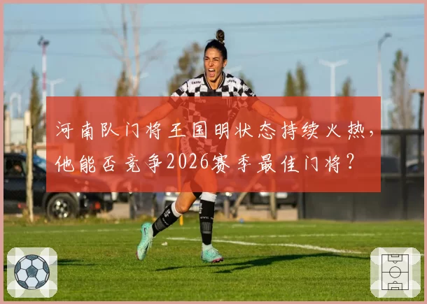河南队门将王国明状态持续火热，他能否竞争2026赛季最佳门将？