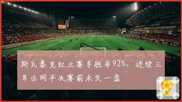 斯瓦泰克红土赛季胜率92%，连续三年法网半决赛前未失一盘