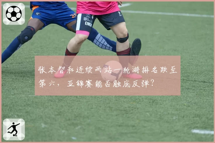 张本智和连续两站一轮游排名跌至第六，亚锦赛能否触底反弹？