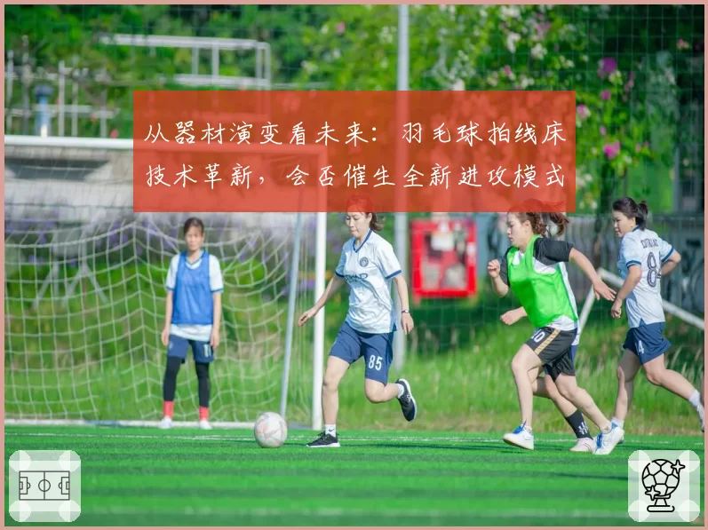 从器材演变看未来:羽毛球拍线床技术革新,会否催生全新进攻模式?